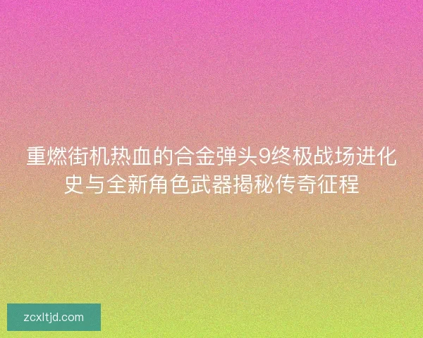 重燃街机热血的合金弹头9终极战场进化史与全新角色武器揭秘传奇征程