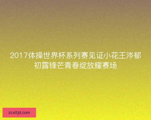 2017体操世界杯系列赛见证小花王涔郁初露锋芒青春绽放耀赛场