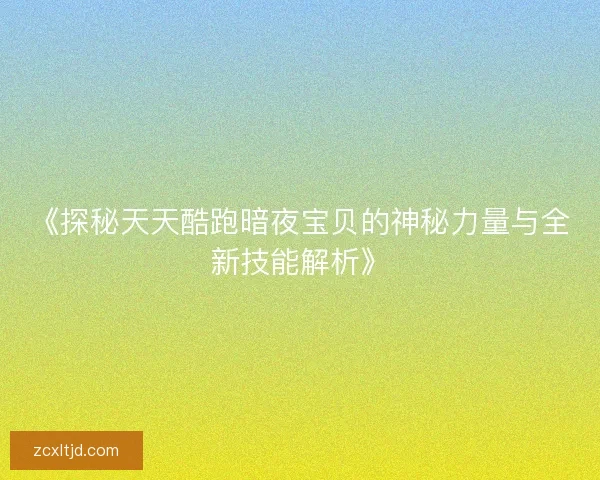 《探秘天天酷跑暗夜宝贝的神秘力量与全新技能解析》