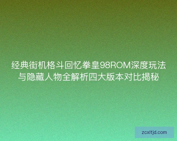 经典街机格斗回忆拳皇98ROM深度玩法与隐藏人物全解析四大版本对比揭秘