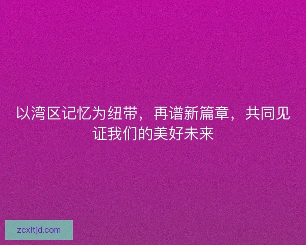 以湾区记忆为纽带，再谱新篇章，共同见证我们的美好未来