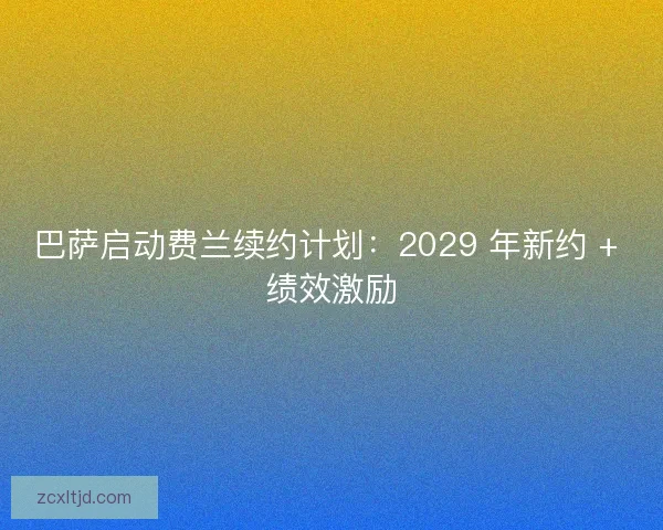 巴萨启动费兰续约计划：2029 年新约 + 绩效激励