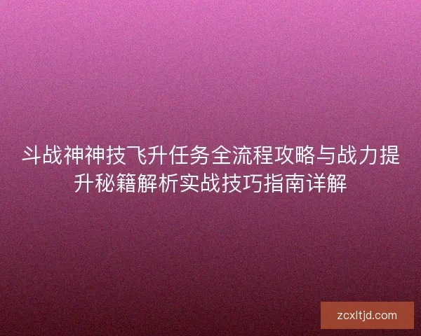 斗战神神技飞升任务全流程攻略与战力提升秘籍解析实战技巧指南详解