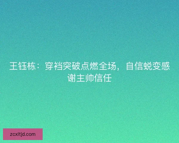王钰栋：穿裆突破点燃全场，自信蜕变感谢主帅信任