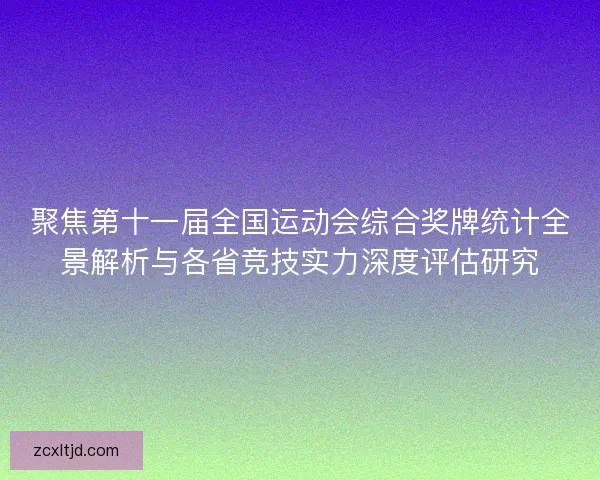 聚焦第十一届全国运动会综合奖牌统计全景解析与各省竞技实力深度评估研究