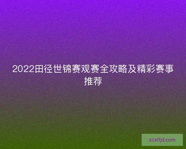 2022田径世锦赛观赛全攻略及精彩赛事推荐