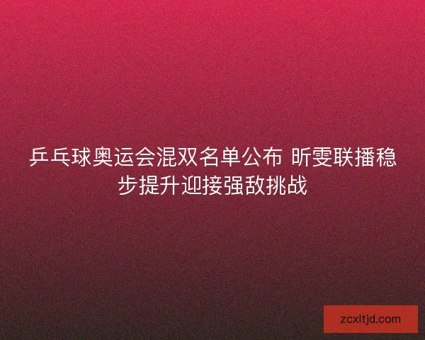 乒乓球奥运会混双名单公布 昕雯联播稳步提升迎接强敌挑战 乒乓球奥运会混双名单公布 昕雯联播稳步提升迎接强敌挑战