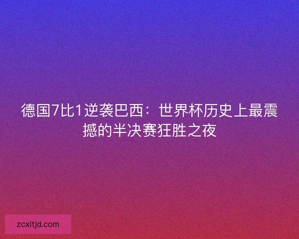 德国7比1逆袭巴西:世界杯历史上最震撼的半决赛狂胜之夜 德国7比1逆袭巴西:世界杯历史上最震撼的半决赛狂胜之夜