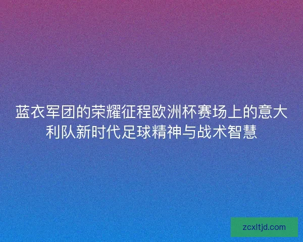 蓝衣军团的荣耀征程欧洲杯赛场上的意大利队新时代足球精神与战术智慧 蓝衣军团的荣耀征程欧洲杯赛场上的意大利队新时代足球精神与战术智慧