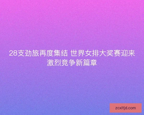 28支劲旅再度集结 世界女排大奖赛迎来激烈竞争新篇章 28支劲旅再度集结 世界女排大奖赛迎来激烈竞争新篇章