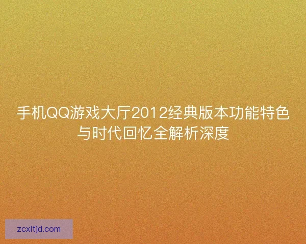手机QQ游戏大厅2012经典版本功能特色与时代回忆全解析深度 手机QQ游戏大厅2012经典版本功能特色与时代回忆全解析深度