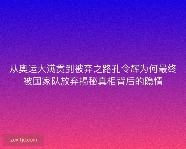 从奥运大满贯到被弃之路孔令辉为何最终被国家队放弃揭秘真相背后的隐情 从奥运大满贯到被弃之路孔令辉为何最终被国家队放弃揭秘真相背后的隐情