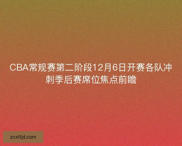 CBA常规赛第二阶段12月6日开赛各队冲刺季后赛席位焦点前瞻 CBA常规赛第二阶段12月6日开赛各队冲刺季后赛席位焦点前瞻