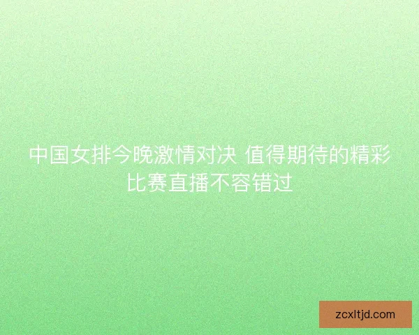 中国女排今晚激情对决 值得期待的精彩比赛直播不容错过 中国女排今晚激情对决 值得期待的精彩比赛直播不容错过