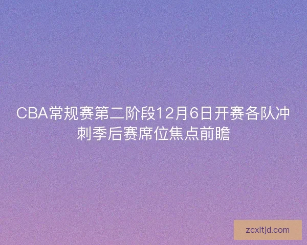 CBA常规赛第二阶段12月6日开赛各队冲刺季后赛席位焦点前瞻 CBA常规赛第二阶段12月6日开赛各队冲刺季后赛席位焦点前瞻