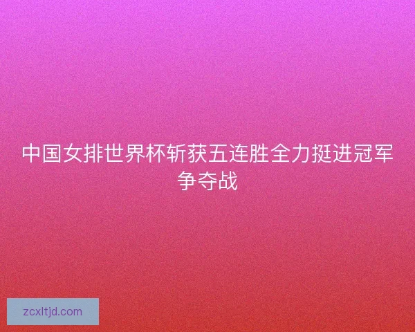 中国女排世界杯斩获五连胜全力挺进冠军争夺战