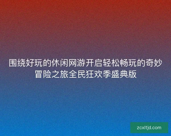 围绕好玩的休闲网游开启轻松畅玩的奇妙冒险之旅全民狂欢季盛典版 围绕好玩的休闲网游开启轻松畅玩的奇妙冒险之旅全民狂欢季盛典版